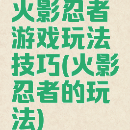 火影忍者游戏玩法技巧(火影忍者的玩法)