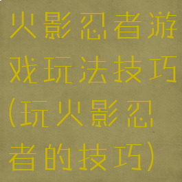 火影忍者游戏玩法技巧(玩火影忍者的技巧)