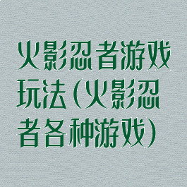 火影忍者游戏玩法(火影忍者各种游戏)
