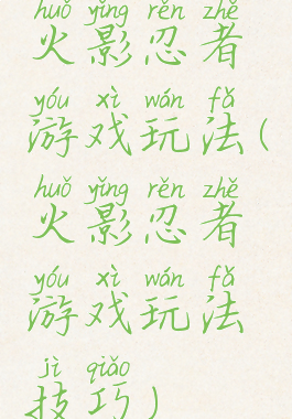 火影忍者游戏玩法(火影忍者游戏玩法技巧)