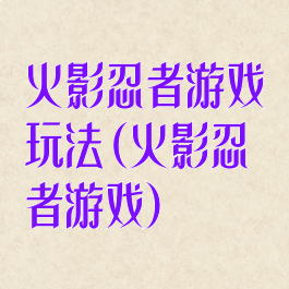 火影忍者游戏玩法(火影忍者游戏)