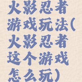 火影忍者游戏玩法(火影忍者这个游戏怎么玩)