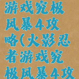 火影忍者游戏究极风暴4攻略(火影忍者游戏究极风暴4攻略)