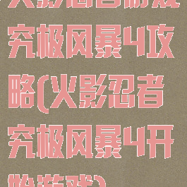 火影忍者游戏究极风暴4攻略(火影忍者究极风暴4开始游戏)