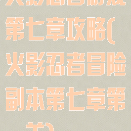 火影忍者游戏第七章攻略(火影忍者冒险副本第七章第一关)