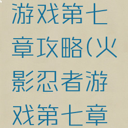 火影忍者游戏第七章攻略(火影忍者游戏第七章攻略大全)