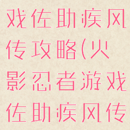 火影忍者游戏佐助疾风传攻略(火影忍者游戏佐助疾风传视频)