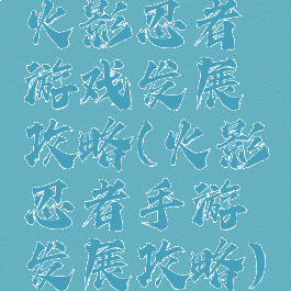 火影忍者游戏发展攻略(火影忍者手游发展攻略)