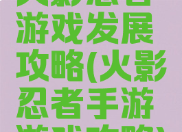 火影忍者游戏发展攻略(火影忍者手游游戏攻略)