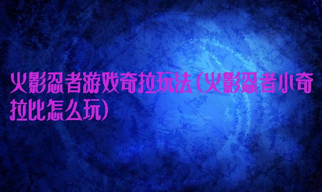 火影忍者游戏奇拉玩法(火影忍者小奇拉比怎么玩)