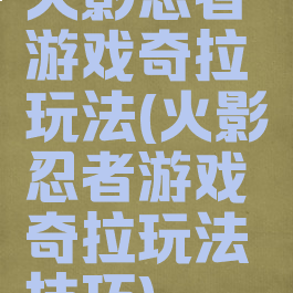 火影忍者游戏奇拉玩法(火影忍者游戏奇拉玩法技巧)