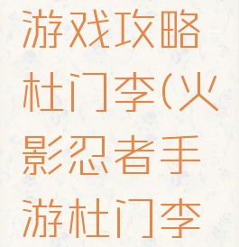 火影忍者游戏攻略杜门李(火影忍者手游杜门李教学)