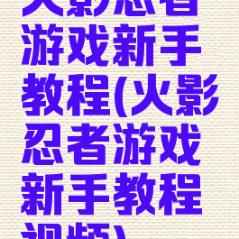 火影忍者游戏新手教程(火影忍者游戏新手教程视频)