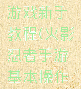 火影忍者游戏新手教程(火影忍者手游基本操作教学)