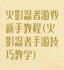 火影忍者游戏新手教程(火影忍者手游技巧教学)