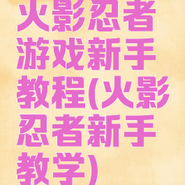 火影忍者游戏新手教程(火影忍者新手教学)