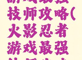 火影忍者游戏最强技师攻略(火影忍者游戏最强技师攻略图)