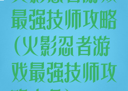 火影忍者游戏最强技师攻略(火影忍者游戏最强技师攻略大全)