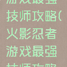 火影忍者游戏最强技师攻略(火影忍者游戏最强技师攻略视频)