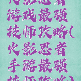 火影忍者游戏最强技师攻略(火影忍者手游最强技师攻略)