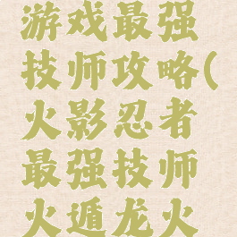 火影忍者游戏最强技师攻略(火影忍者最强技师火遁龙火之术)