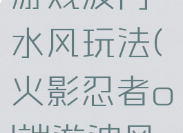 火影忍者游戏波门水风玩法(火影忍者ol端游波风水门)