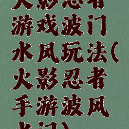 火影忍者游戏波门水风玩法(火影忍者手游波风水门)