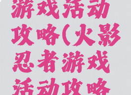 火影忍者游戏活动攻略(火影忍者游戏活动攻略手机版)