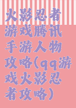 火影忍者游戏腾讯手游人物攻略(qq游戏火影忍者攻略)