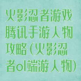 火影忍者游戏腾讯手游人物攻略(火影忍者ol端游人物)