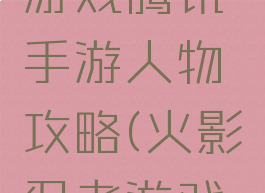 火影忍者游戏腾讯手游人物攻略(火影忍者游戏最新人物)