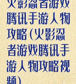 火影忍者游戏腾讯手游人物攻略(火影忍者游戏腾讯手游人物攻略视频)