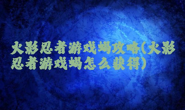 火影忍者游戏蝎攻略(火影忍者游戏蝎怎么获得)
