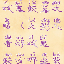 火影忍者游戏鬼鲛篇攻略(火影忍者游戏鬼鲛有哪些获得途径)