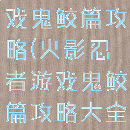 火影忍者游戏鬼鲛篇攻略(火影忍者游戏鬼鲛篇攻略大全)