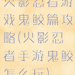 火影忍者游戏鬼鲛篇攻略(火影忍者手游鬼鲛怎么玩)