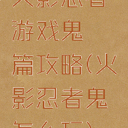 火影忍者游戏鬼鲛篇攻略(火影忍者鬼鲛怎么玩)