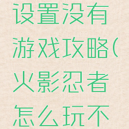 火影忍者设置没有游戏攻略(火影忍者怎么玩不了)