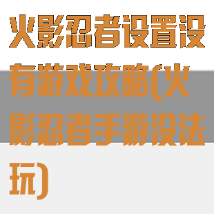 火影忍者设置没有游戏攻略(火影忍者手游没法玩)