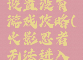 火影忍者设置没有游戏攻略(火影忍者无法进入游戏)