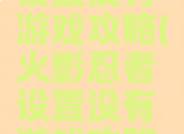 火影忍者设置没有游戏攻略(火影忍者设置没有游戏攻略了)