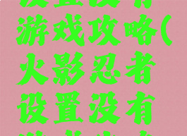 火影忍者设置没有游戏攻略(火影忍者设置没有游戏攻略怎么办)