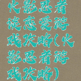 火影忍者谈恋爱游戏攻略(火影忍者游戏攻略)