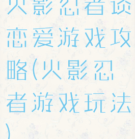 火影忍者谈恋爱游戏攻略(火影忍者游戏玩法)