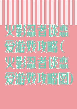 火影忍者谈恋爱游戏攻略(火影忍者谈恋爱游戏攻略图)
