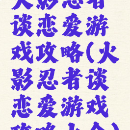 火影忍者谈恋爱游戏攻略(火影忍者谈恋爱游戏攻略大全)