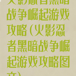 火影忍者黑暗战争崛起游戏攻略(火影忍者黑暗战争崛起游戏攻略图文)