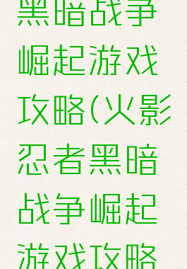 火影忍者黑暗战争崛起游戏攻略(火影忍者黑暗战争崛起游戏攻略视频)