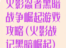 火影忍者黑暗战争崛起游戏攻略(火影战记黑暗崛起)