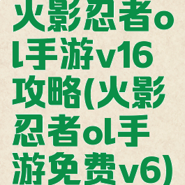 火影忍者ol手游v16攻略(火影忍者ol手游免费v6)